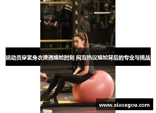 运动员穿紧身衣遭遇尴尬时刻 网友热议尴尬背后的专业与挑战