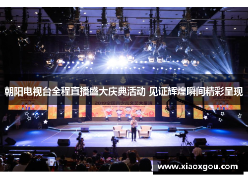 朝阳电视台全程直播盛大庆典活动 见证辉煌瞬间精彩呈现