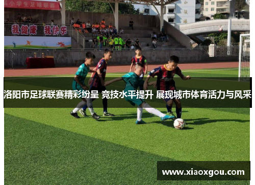 洛阳市足球联赛精彩纷呈 竞技水平提升 展现城市体育活力与风采
