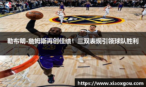 勒布朗-詹姆斯再创佳绩！三双表现引领球队胜利