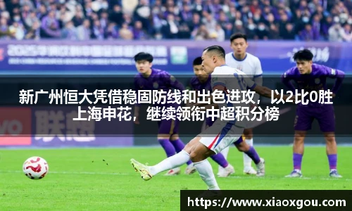 新广州恒大凭借稳固防线和出色进攻，以2比0胜上海申花，继续领衔中超积分榜