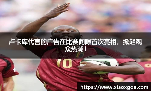 卢卡库代言的广告在比赛间隙首次亮相，掀起观众热潮！