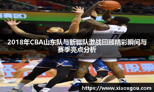 2018年CBA山东队与新疆队激战回顾精彩瞬间与赛季亮点分析