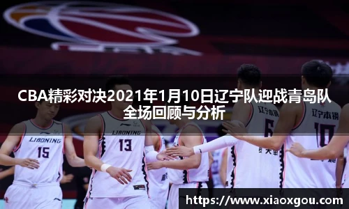 CBA精彩对决2021年1月10日辽宁队迎战青岛队全场回顾与分析