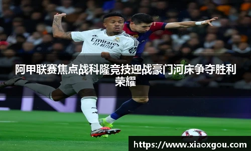 阿甲联赛焦点战科隆竞技迎战豪门河床争夺胜利荣耀